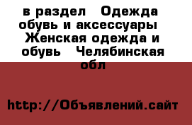  в раздел : Одежда, обувь и аксессуары » Женская одежда и обувь . Челябинская обл.